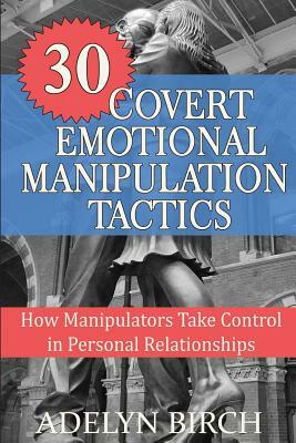 30 Covert Emotional Manipulation Tactics: How Manipulators Take Control in Personal Relationships by Adelyn Birch