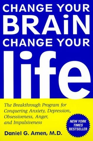 Change Your Brain, Change Your Life: The Breakthrough Program for Conquering Anxiety, Depression, Obsessiveness, Anger, and Impulsiveness by Daniel G. Amen