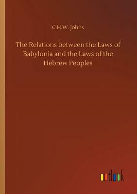 The Relations Between the Laws of Babylonia and the Laws of the Hebrew Peoples by C. H. W. Johns
