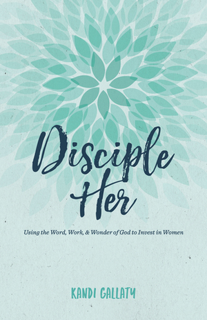 Disciple Her: Using the Word, Work,Wonder of God to Invest in Women by Kandi Gallaty