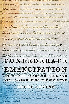 Confederate Emancipation: Southern Plans to Free and Arm Slaves During the Civil War by Bruce Levine