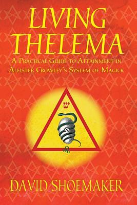 Living Thelema: A Practical Guide to Attainment in Aleister Crowley's System of Magick by David Shoemaker