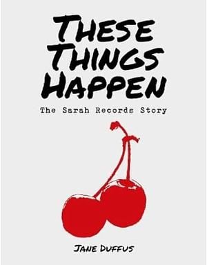 These Things Happen: The Sarah Records Story by Jane Duffus