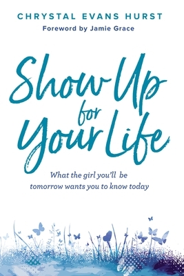 Show Up for Your Life: What the Girl You'll Be Tomorrow Wants You to Know Today by Chrystal Evans Hurst