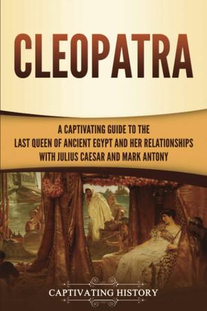 Cleopatra: A Captivating Guide to the Last Queen of Ancient Egypt and Her Relationships with Julius Caesar and Mark Antony by Captivating History