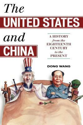 The United States and China: A History from the Eighteenth Century to the Present by Dong Wang
