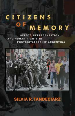 Citizens of Memory: Affect, Representation, and Human Rights in Postdictatorship Argentina by Silvia R. Tandeciarz