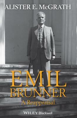 Emil Brunner: A Reappraisal by Alister E. McGrath