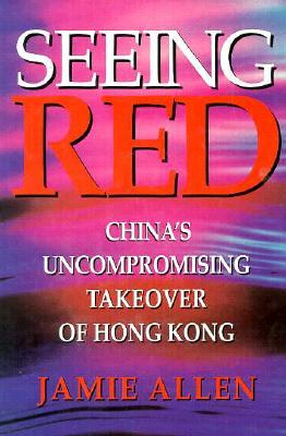 Seeing Red: China's Uncompromising Takeover of Hong Kong by Jamie Allen