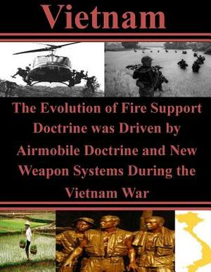 The Evolution of Fire Support Doctrine was Driven by Airmobile Doctrine and New Weapon Systems During the Vietnam War by U. S. Army Command and General Staff Col