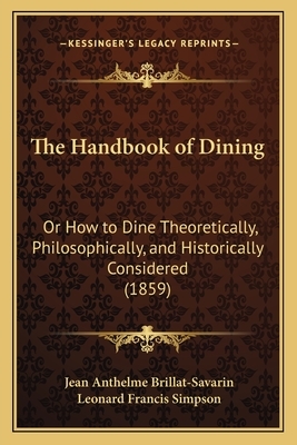 The Handbook of Dining: Or How to Dine Theoretically, Philosophically, and Historically Considered (1859) by Jean Anthelme Brillat-Savarin, Leonard Francis Simpson