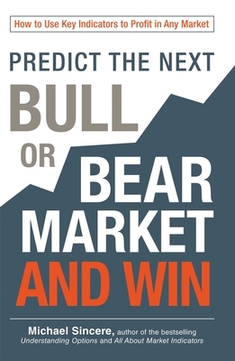 Predict the Next Bull or Bear Market and Win: How to Use Key Indicators to Profit in Any Market by Michael Sincere