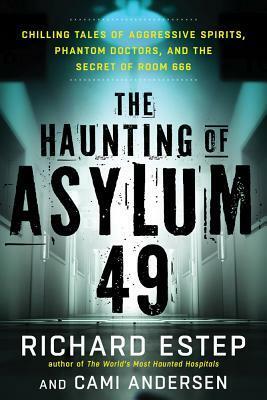 The Haunting of Asylum 49: Chilling Tales of Aggressive Spirits, Phantom Doctors, and the Secret of Room 666 by Richard Estep, Cami Anderson