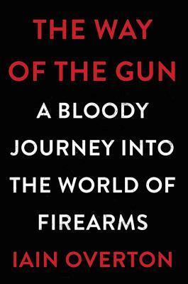 The Way of the Gun: A Bloody Journey Into the World of Firearms by Iain Overton