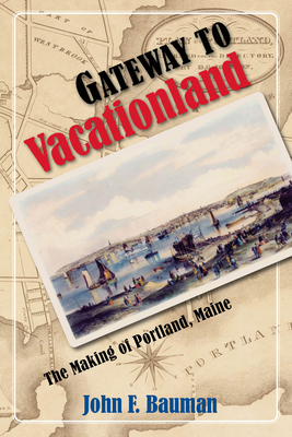 Gateway to Vacationland: The Making of Portland, Maine by John Bauman