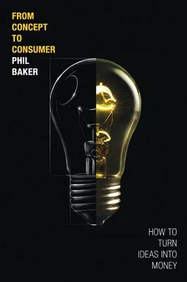 From Concept to Consumer: How to Turn Ideas Into Money (Paperback) by Phil Baker
