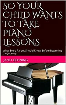 SO YOUR CHILD WANTS TO TAKE PIANO LESSONS: What Every Parent Should Know Before Beginning the Journey by Janet Behning