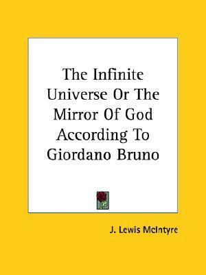 The Infinite Universe or the Mirror of God According to Giordano Bruno by J. Lewis McIntyre