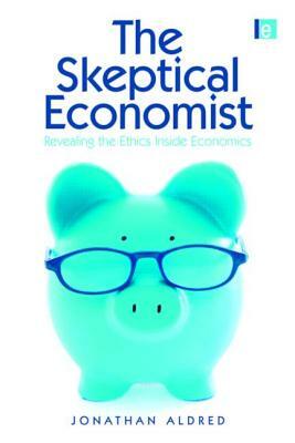 The Skeptical Economist: Revealing the Ethics Inside Economics by Jonathan Aldred