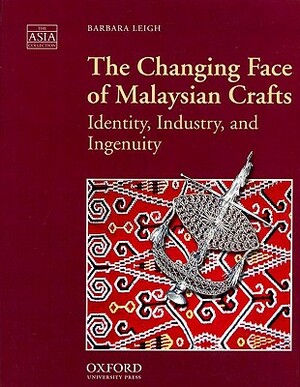 The Changing Face of Malaysian Crafts: Identity, Industry, and Ingenuity by Barbara Leigh