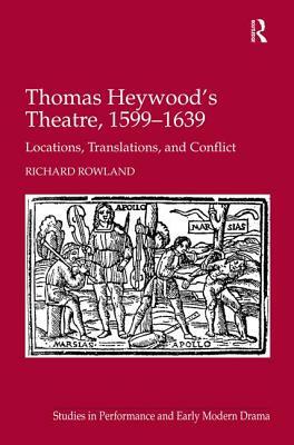 Thomas Heywood's Theatre, 1599-1639: Locations, Translations, and Conflict by Richard Rowland