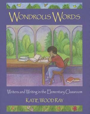 Wondrous Words: Writers and Writing in the Elementary Classroom by Katie Wood Ray