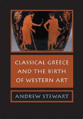 Classical Greece and the Birth of Western Art by Andrew Stewart