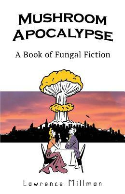 Mushroom Apocalypse: A Book of Fungal Fiction by Steve Gladstone, Lawrence Millman