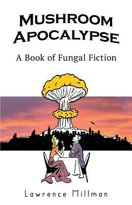 Mushroom Apocalypse: A Book of Fungal Fiction by Lawrence Millman, Steve Gladstone