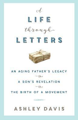A Life Through Letters: An Aging Father's Legacy, a Son's Revelation, the Birth of a Movement by Ashley Davis