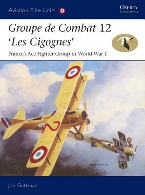 Groupe de Combat 12, 'les Cigognes': France's Ace Fighter Group in World War 1 by Jon Guttman