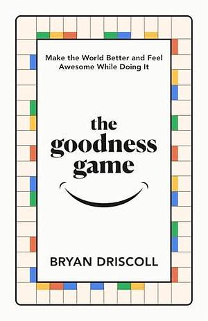 The Goodness Game: Make the World Better and Feel Awesome While Doing It by Bryan D Driscoll, Bryan D Driscoll