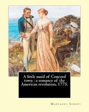 A little maid of Concord town: a romance of the American revolution, 1775. By: Margaret Sidney, illustrated By: Frank T. Merrill: Margaret Sidney was by Frank T. Merrill, Margaret Sidney