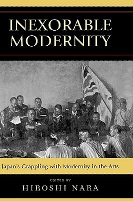 Inexorable Modernity: Japan's Grappling with Modernity in the Arts by Hiroshi Nara