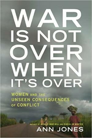 War Is Not Over When It's Over: Women and the Consequences of Conflict by Ann Jones