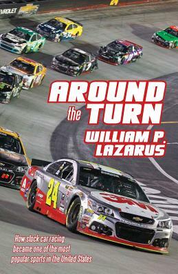 Around the Turn: How Stock Car Racing Became One of the Most Popular Sports in the United States. by William P. Lazarus