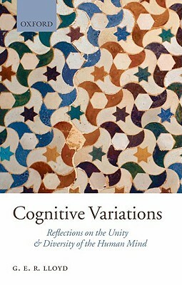 Cognitive Variations: Reflections on the Unity and Diversity of the Human Mind by Geoffrey Lloyd