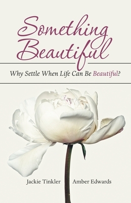 Something Beautiful: Why Settle When Life Can Be Beautiful? by Jackie Tinkler, Amber Edwards