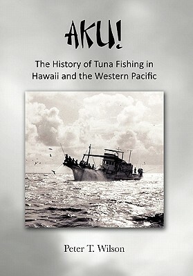 AKU! The History of Tuna Fishing in Hawaii and the Western Pacific by Peter Wilson