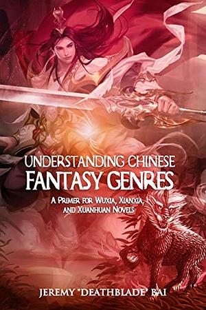 Understanding Chinese Fantasy Genres: A Primer for Wuxia, Xianxia, and Xuanhuan by Jeremy Bai