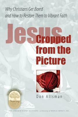 Jesus Cropped from the Picture: Why Christians Get Bored and How to Restore them to Vibrant Faith by Don Allsman