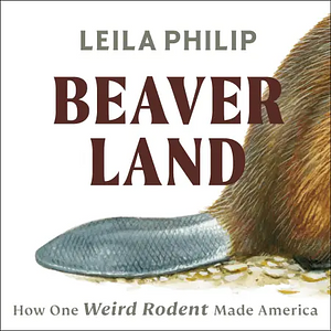 Beaverland: How One Weird Rodent Made America by Leila Philip