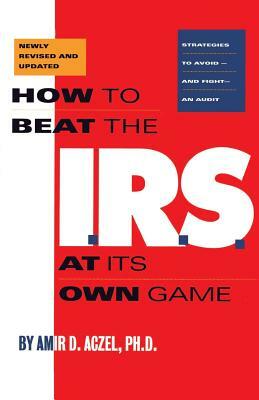 How to Beat the I.R.S. at Its Own Game: Strategies to Avoid--And Fight--An Audit by Amir D. Aczel