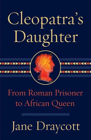 Cleopatra's Daughter: From Roman Prisoner to Egyptian Queen by Jane Draycott