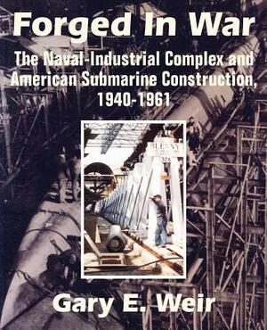 Forged In War: The Naval-Industrial Complex and American Submarine Construction, 1940-1961 by Gary E. Weir