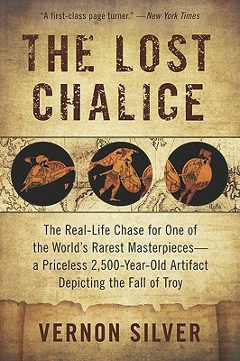 The Lost Chalice: The Real-Life Chase for One of the World's Rarest Masterpieces—a Priceless 2,500-Year-Old Artifact Depicting the Fall of Troy by Vernon Silver
