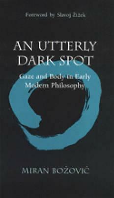 An Utterly Dark Spot: Gaze and Body in Early Modern Philosophy by Miran Božovič, Slavoj Žižek