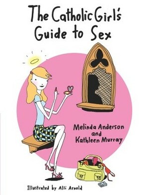 The Catholic Girl's Guide to Sex by Kathleen Murray, Melinda Anderson, Alli Arnold