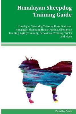 Himalayan Sheepdog Training Guide Himalayan Sheepdog Training Book Features: Himalayan Sheepdog Housetraining, Obedience Training, Agility Training, B by David McGrath