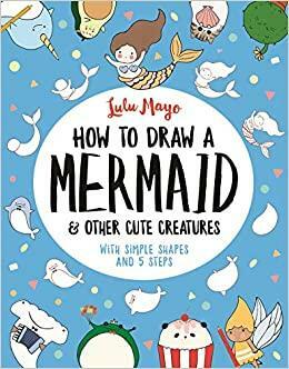 How to Draw a Mermaid and Other Cute Creatures: With Simple Shapes and 5 Steps by Lulu Mayo